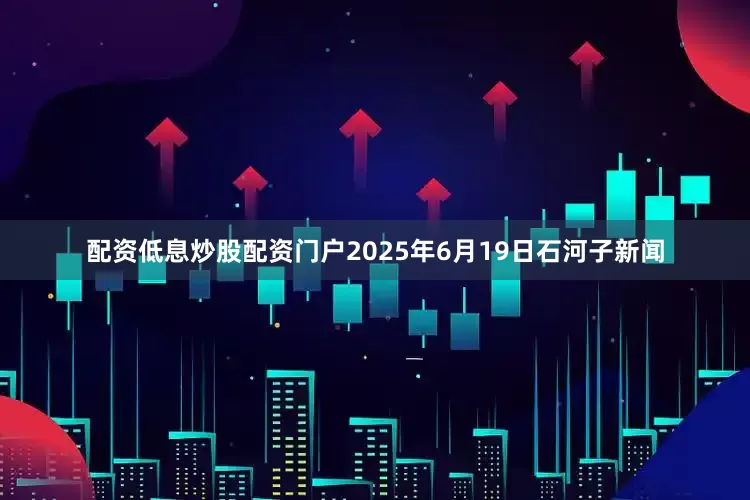 配资低息炒股配资门户2025年6月19日石河子新闻