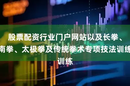 股票配资行业门户网站以及长拳、南拳、太极拳及传统拳术专项技法训练