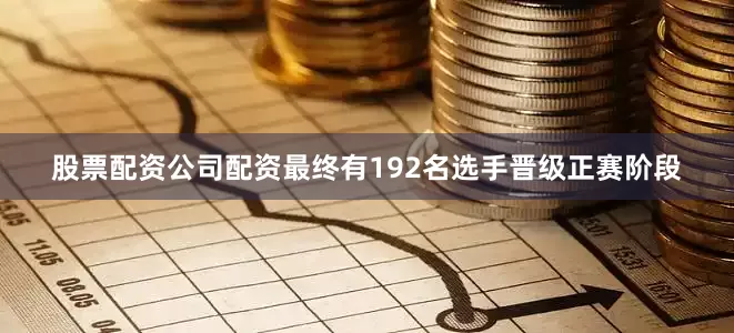 股票配资公司配资最终有192名选手晋级正赛阶段