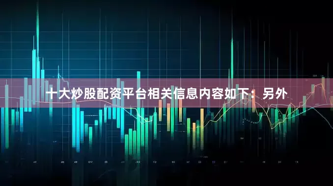 十大炒股配资平台相关信息内容如下：另外