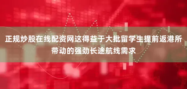 正规炒股在线配资网这得益于大批留学生提前返港所带动的强劲长途航线需求