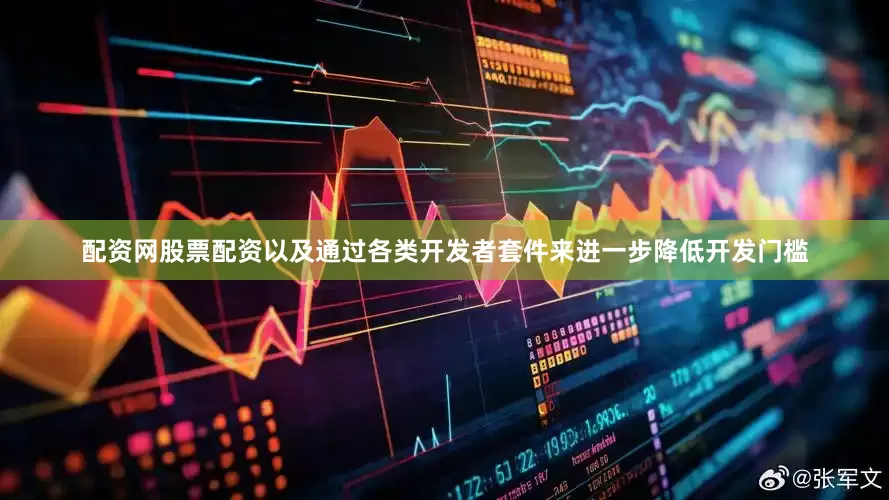 配资网股票配资以及通过各类开发者套件来进一步降低开发门槛