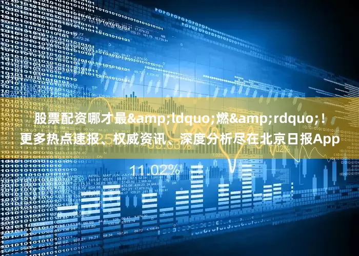 股票配资哪才最&ldquo;燃&rdquo;！更多热点速报、权威资讯、深度分析尽在北京日报App