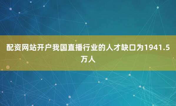 配资网站开户我国直播行业的人才缺口为1941.5万人