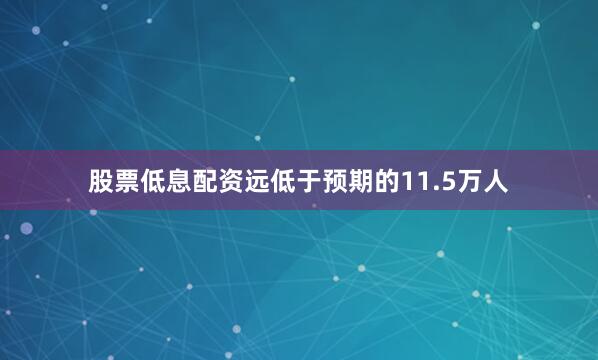 股票低息配资远低于预期的11.5万人