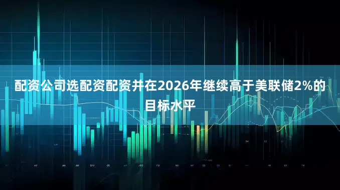 配资公司选配资配资并在2026年继续高于美联储2%的目标水平