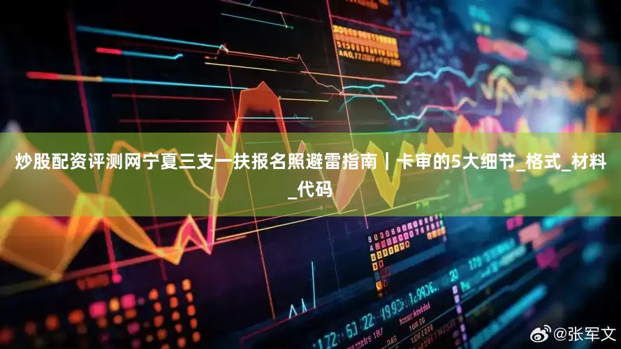 炒股配资评测网宁夏三支一扶报名照避雷指南｜卡审的5大细节_格式_材料_代码