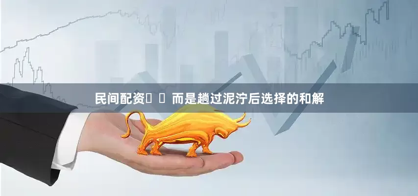 民间配资​​而是趟过泥泞后选择的和解