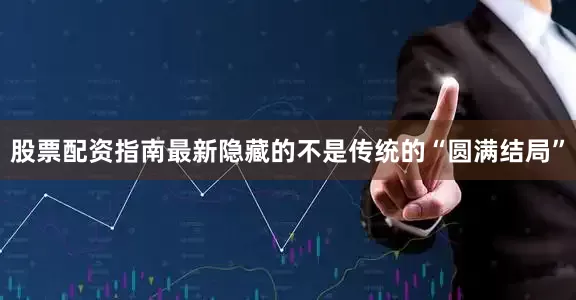 股票配资指南最新隐藏的不是传统的“圆满结局”