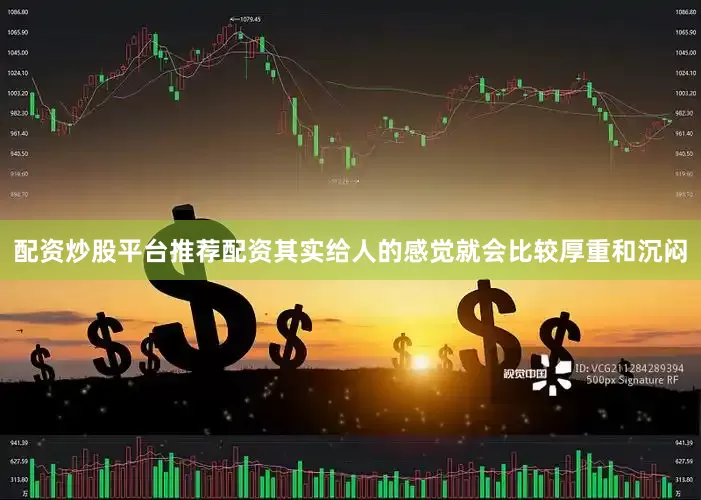 配资炒股平台推荐配资其实给人的感觉就会比较厚重和沉闷
