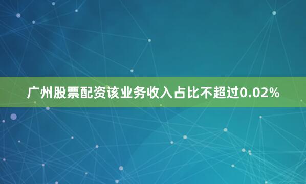 广州股票配资该业务收入占比不超过0.02%