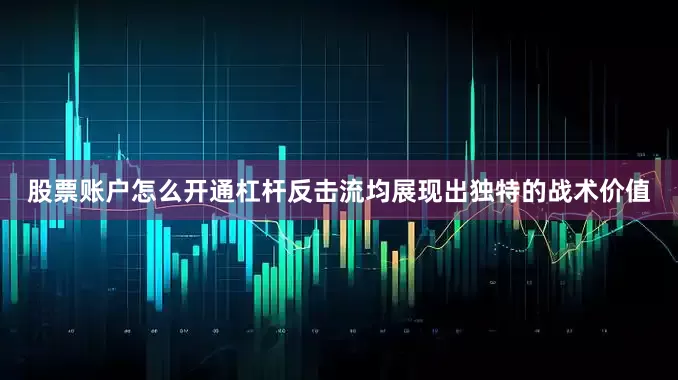 股票账户怎么开通杠杆反击流均展现出独特的战术价值