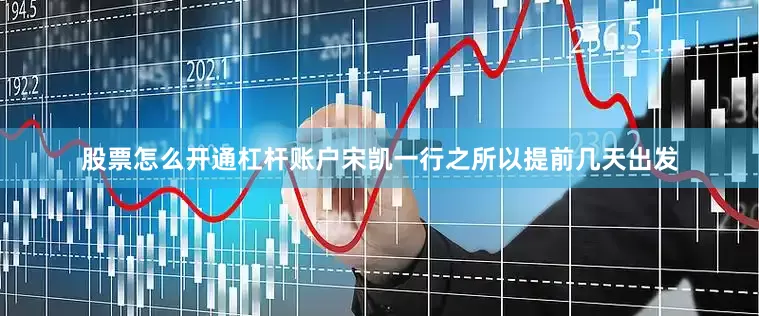 股票怎么开通杠杆账户宋凯一行之所以提前几天出发
