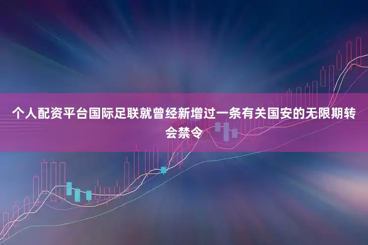 个人配资平台国际足联就曾经新增过一条有关国安的无限期转会禁令