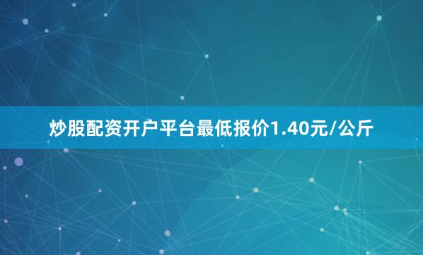 炒股配资开户平台最低报价1.40元/公斤