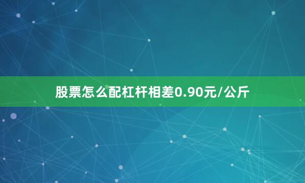 股票怎么配杠杆相差0.90元/公斤