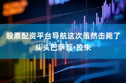 股票配资平台导航这次虽然击毙了头头巴萨瓦·拉朱