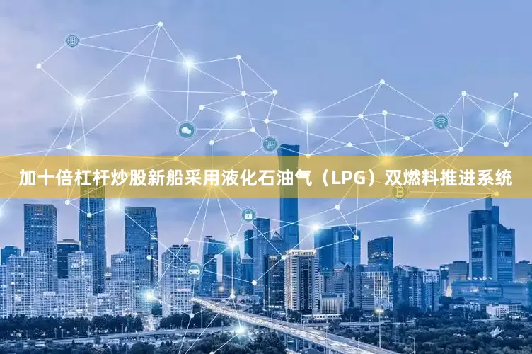 加十倍杠杆炒股新船采用液化石油气（LPG）双燃料推进系统