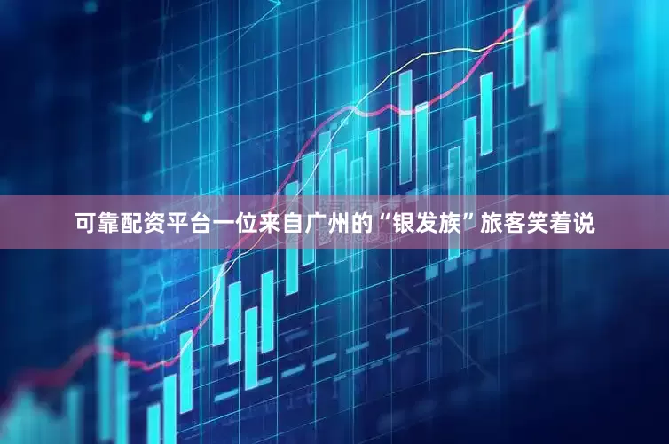 可靠配资平台一位来自广州的“银发族”旅客笑着说