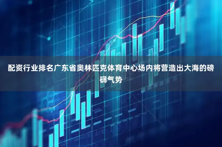 配资行业排名广东省奥林匹克体育中心场内将营造出大海的磅礴气势