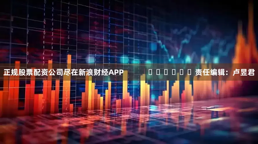 正规股票配资公司尽在新浪财经APP            						责任编辑：卢昱君