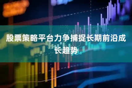 股票策略平台力争捕捉长期前沿成长趋势
