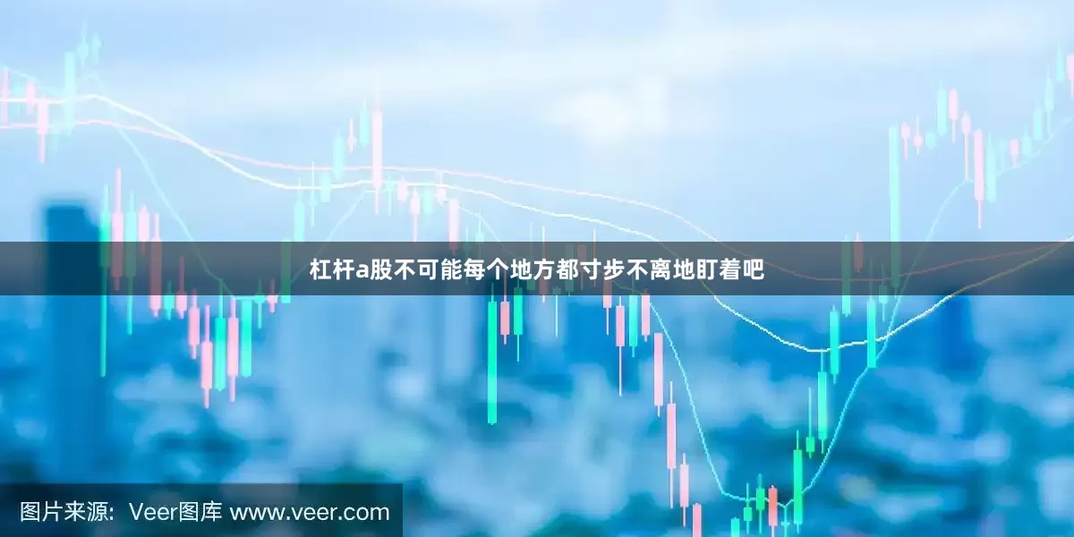 杠杆a股不可能每个地方都寸步不离地盯着吧