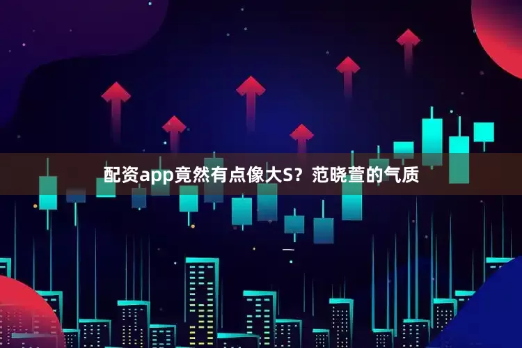 配资app竟然有点像大S？范晓萱的气质