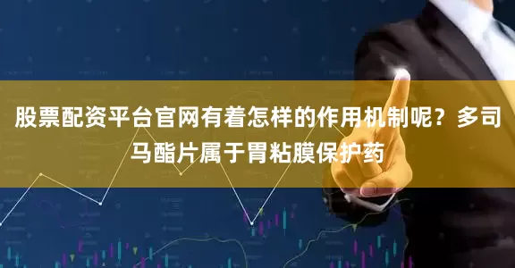 股票配资平台官网有着怎样的作用机制呢？多司马酯片属于胃粘膜保护药