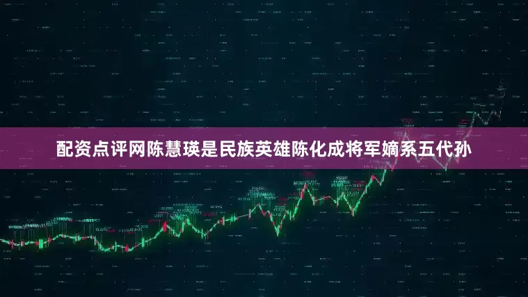 配资点评网陈慧瑛是民族英雄陈化成将军嫡系五代孙