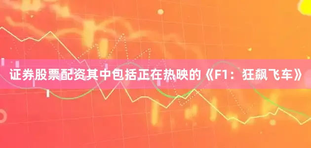 证券股票配资其中包括正在热映的《F1：狂飙飞车》