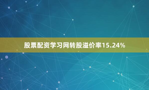 股票配资学习网转股溢价率15.24%