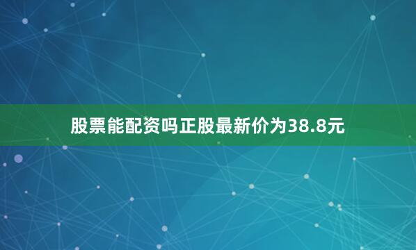 股票能配资吗正股最新价为38.8元