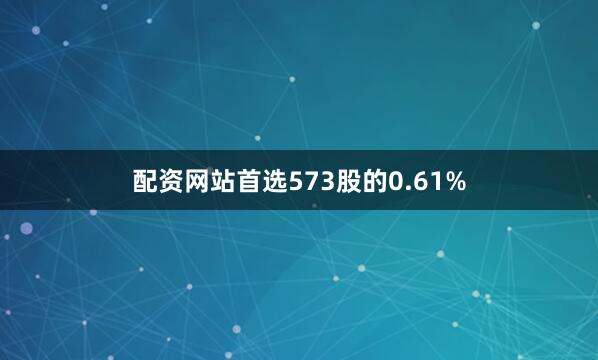 配资网站首选573股的0.61%