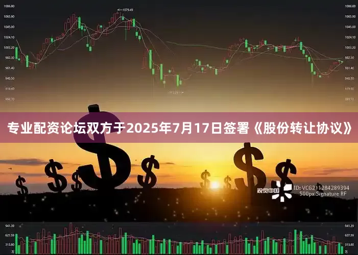 专业配资论坛双方于2025年7月17日签署《股份转让协议》