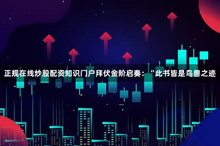 正规在线炒股配资知识门户拜伏金阶启奏：“此书皆是鸟兽之迹