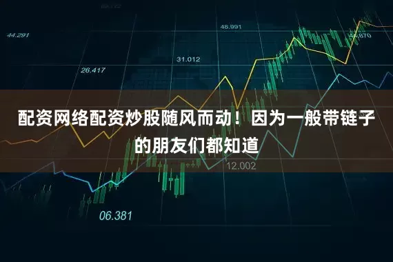配资网络配资炒股随风而动！因为一般带链子的朋友们都知道