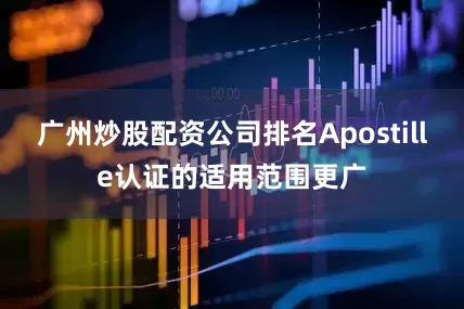广州炒股配资公司排名Apostille认证的适用范围更广