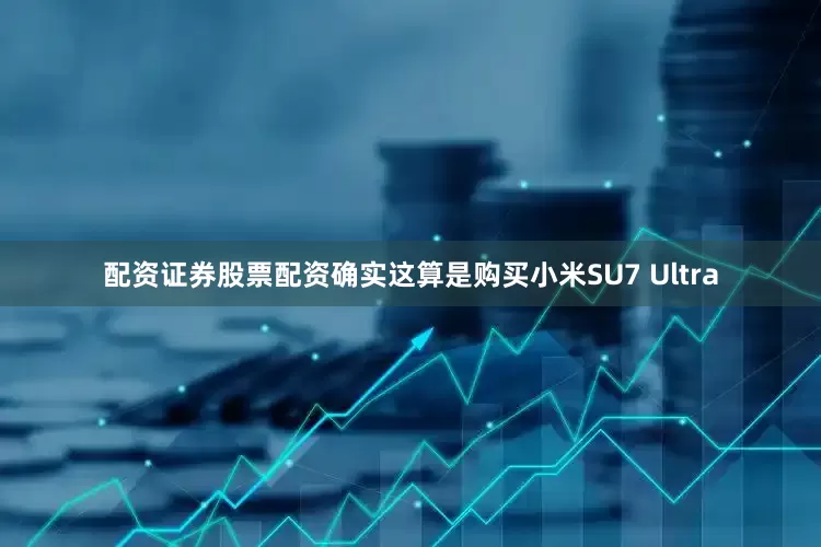 配资证券股票配资确实这算是购买小米SU7 Ultra
