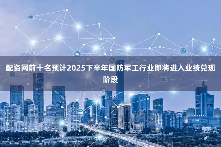 配资网前十名预计2025下半年国防军工行业即将进入业绩兑现阶段