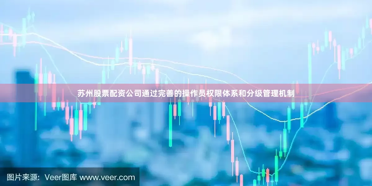 苏州股票配资公司通过完善的操作员权限体系和分级管理机制
