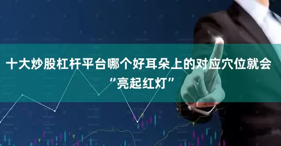 十大炒股杠杆平台哪个好耳朵上的对应穴位就会 “亮起红灯”