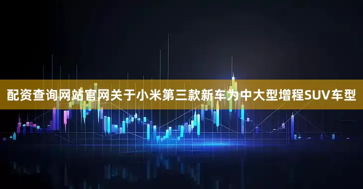 配资查询网站官网关于小米第三款新车为中大型增程SUV车型