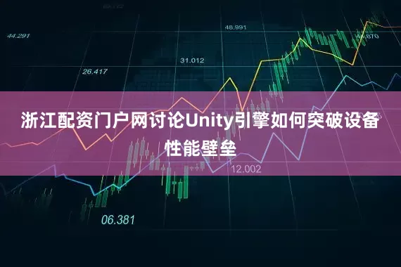 浙江配资门户网讨论Unity引擎如何突破设备性能壁垒