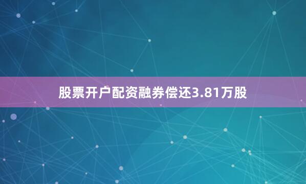 股票开户配资融券偿还3.81万股