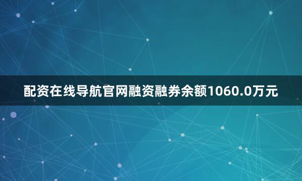 配资在线导航官网融资融券余额1060.0万元