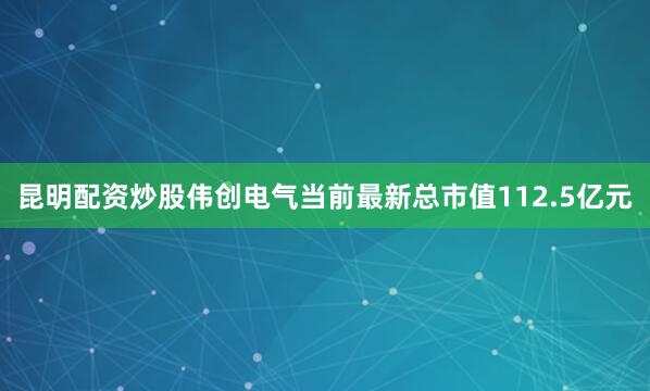 昆明配资炒股伟创电气当前最新总市值112.5亿元