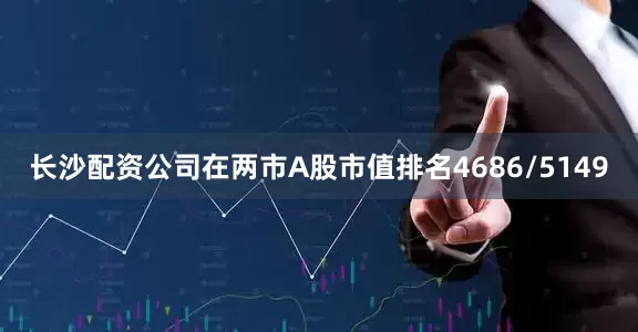 长沙配资公司在两市A股市值排名4686/5149