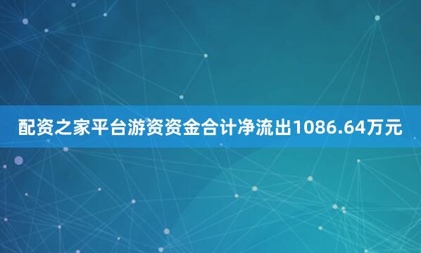 配资之家平台游资资金合计净流出1086.64万元