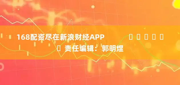 168配资尽在新浪财经APP            						责任编辑：郭明煜